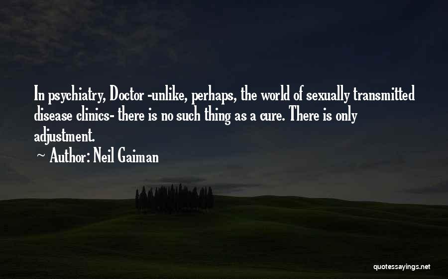 Neil Gaiman Quotes: In Psychiatry, Doctor -unlike, Perhaps, The World Of Sexually Transmitted Disease Clinics- There Is No Such Thing As A Cure.