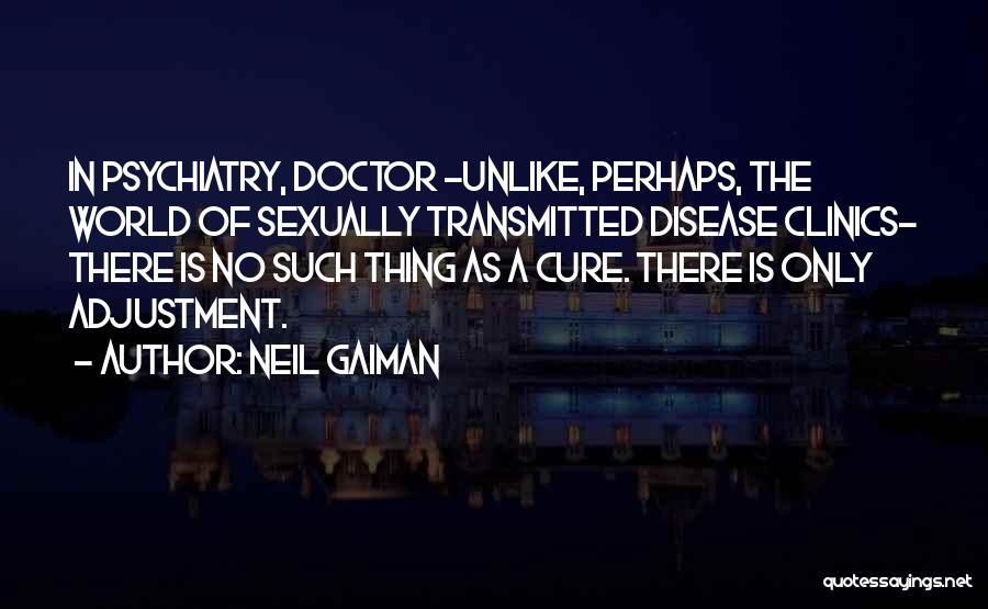 Neil Gaiman Quotes: In Psychiatry, Doctor -unlike, Perhaps, The World Of Sexually Transmitted Disease Clinics- There Is No Such Thing As A Cure.