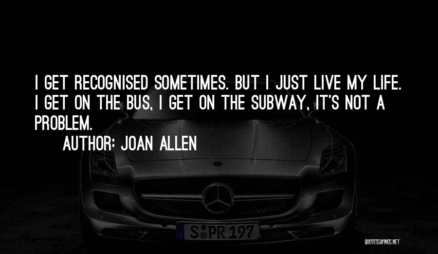 Joan Allen Quotes: I Get Recognised Sometimes. But I Just Live My Life. I Get On The Bus, I Get On The Subway,