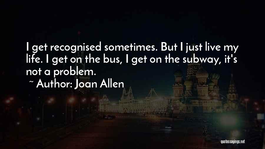 Joan Allen Quotes: I Get Recognised Sometimes. But I Just Live My Life. I Get On The Bus, I Get On The Subway,