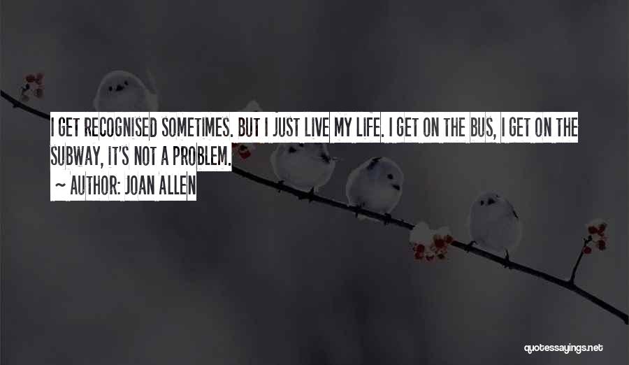 Joan Allen Quotes: I Get Recognised Sometimes. But I Just Live My Life. I Get On The Bus, I Get On The Subway,