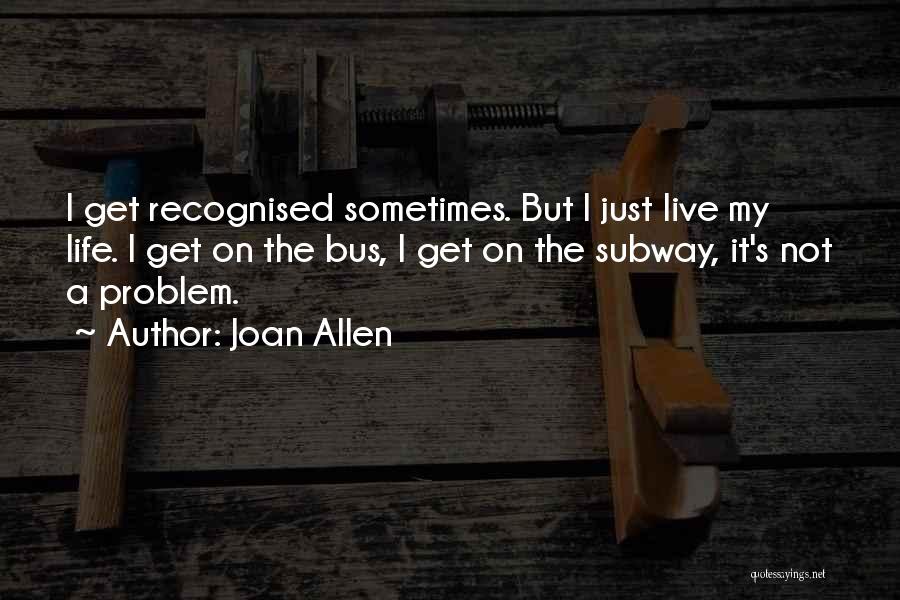 Joan Allen Quotes: I Get Recognised Sometimes. But I Just Live My Life. I Get On The Bus, I Get On The Subway,