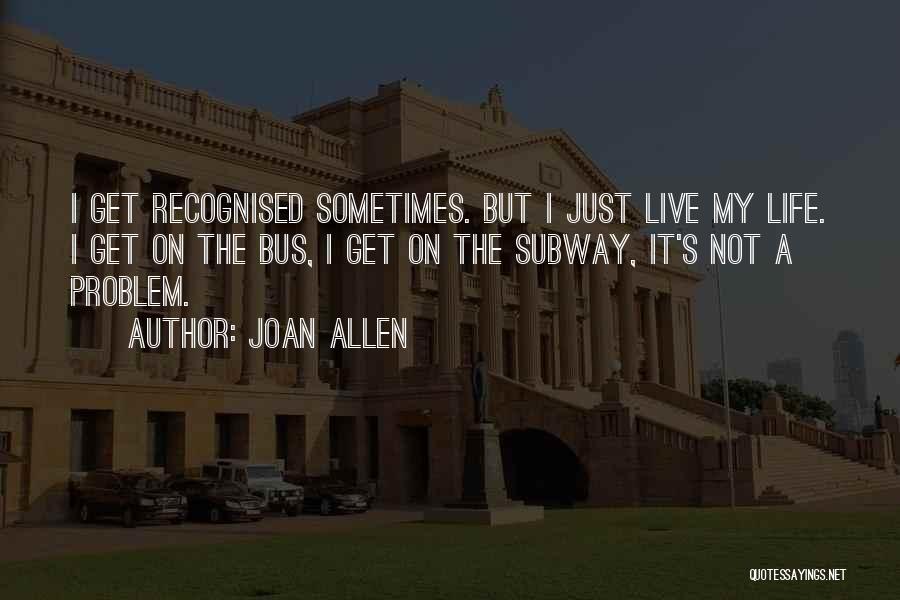 Joan Allen Quotes: I Get Recognised Sometimes. But I Just Live My Life. I Get On The Bus, I Get On The Subway,