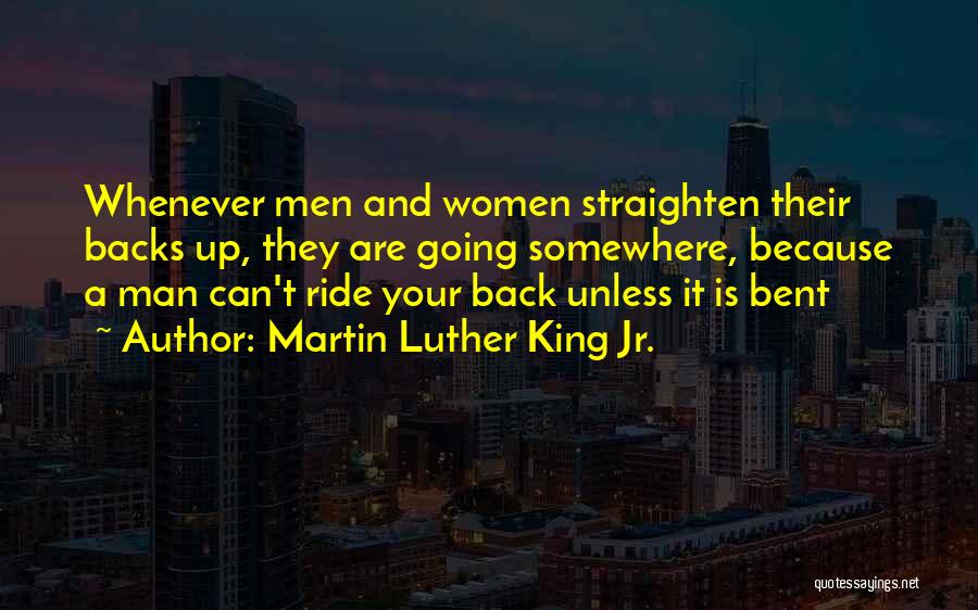 Martin Luther King Jr. Quotes: Whenever Men And Women Straighten Their Backs Up, They Are Going Somewhere, Because A Man Can't Ride Your Back Unless