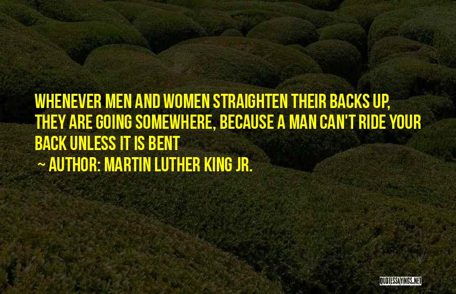 Martin Luther King Jr. Quotes: Whenever Men And Women Straighten Their Backs Up, They Are Going Somewhere, Because A Man Can't Ride Your Back Unless