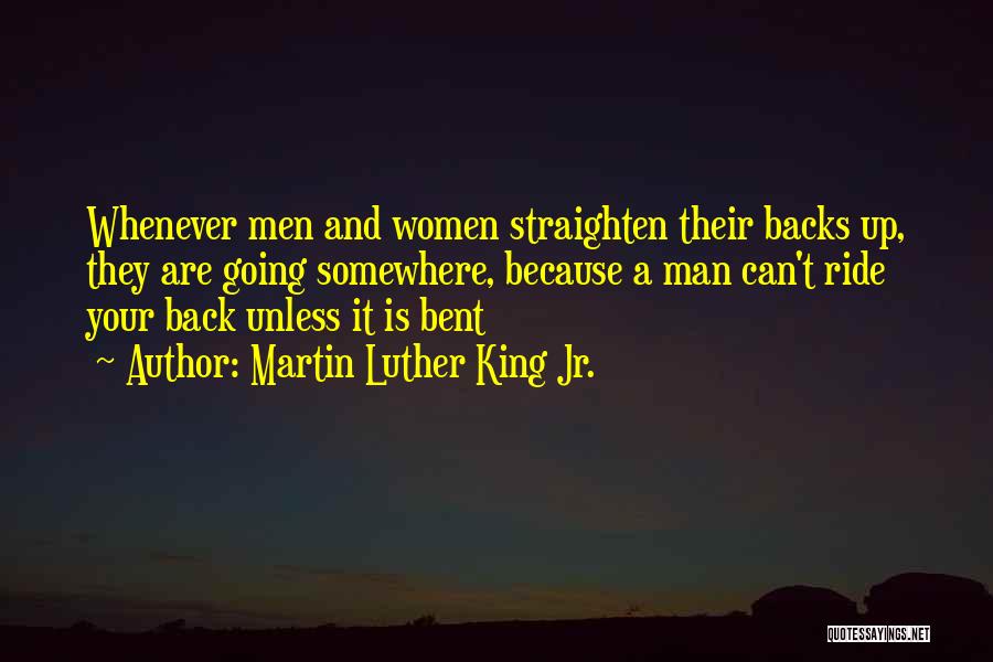 Martin Luther King Jr. Quotes: Whenever Men And Women Straighten Their Backs Up, They Are Going Somewhere, Because A Man Can't Ride Your Back Unless