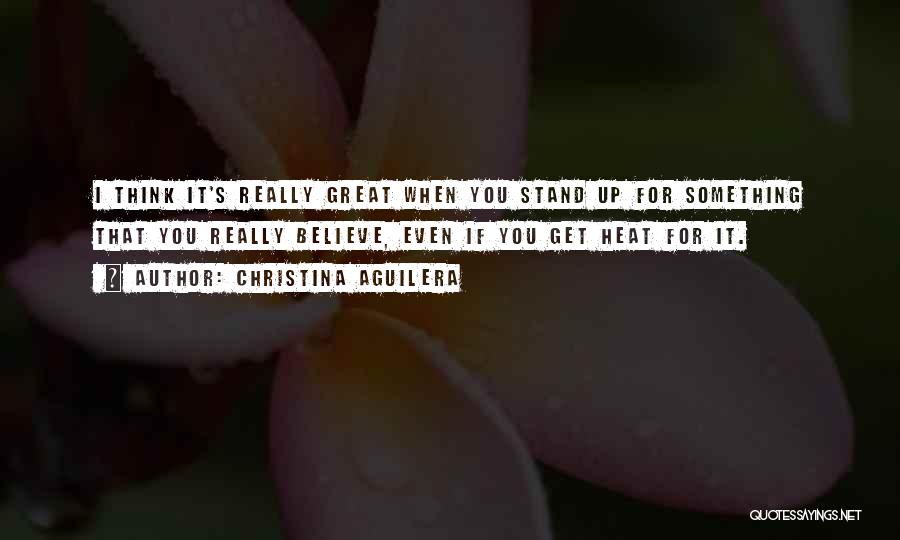 Christina Aguilera Quotes: I Think It's Really Great When You Stand Up For Something That You Really Believe, Even If You Get Heat