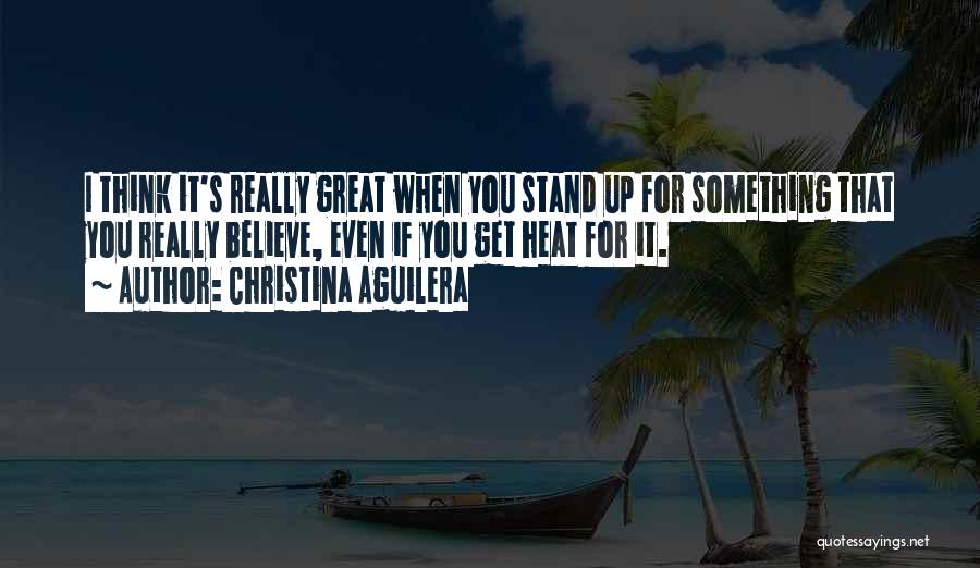 Christina Aguilera Quotes: I Think It's Really Great When You Stand Up For Something That You Really Believe, Even If You Get Heat