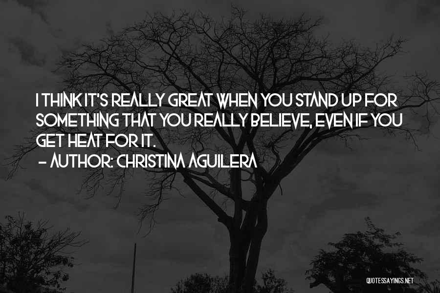 Christina Aguilera Quotes: I Think It's Really Great When You Stand Up For Something That You Really Believe, Even If You Get Heat