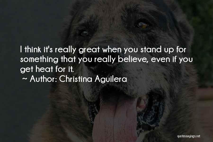Christina Aguilera Quotes: I Think It's Really Great When You Stand Up For Something That You Really Believe, Even If You Get Heat