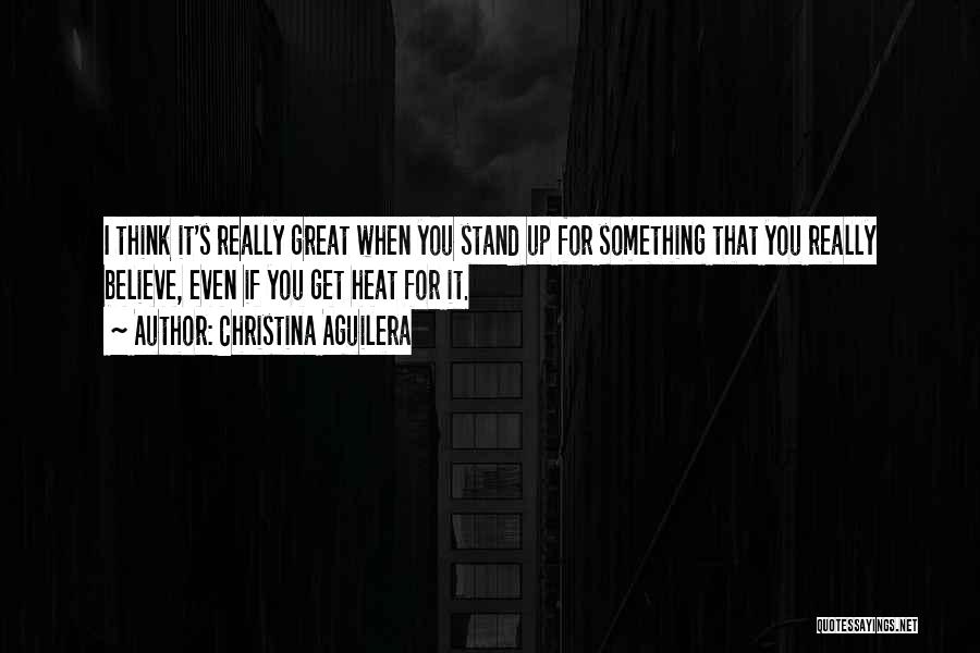 Christina Aguilera Quotes: I Think It's Really Great When You Stand Up For Something That You Really Believe, Even If You Get Heat