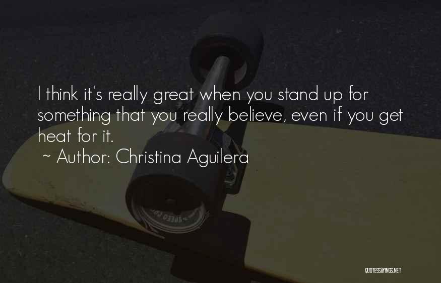 Christina Aguilera Quotes: I Think It's Really Great When You Stand Up For Something That You Really Believe, Even If You Get Heat