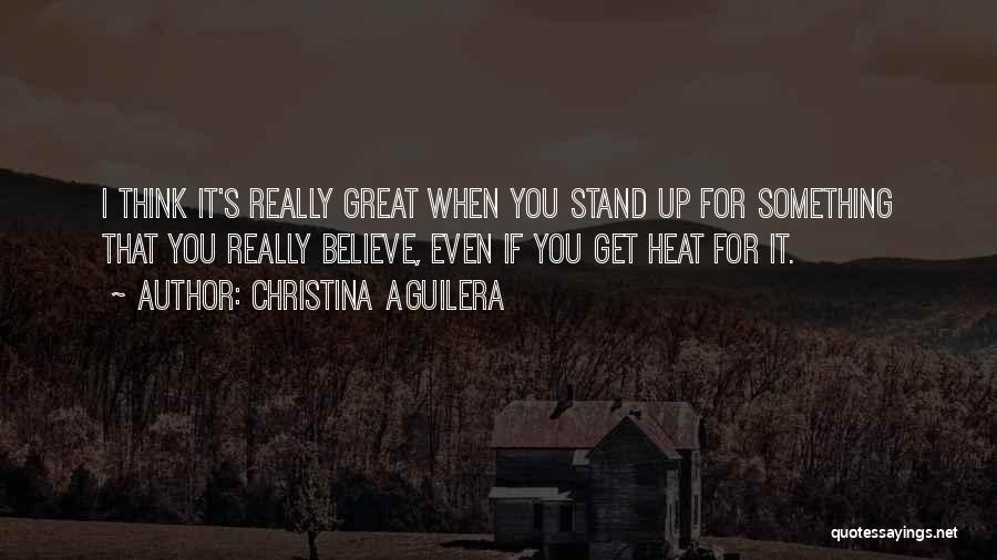 Christina Aguilera Quotes: I Think It's Really Great When You Stand Up For Something That You Really Believe, Even If You Get Heat