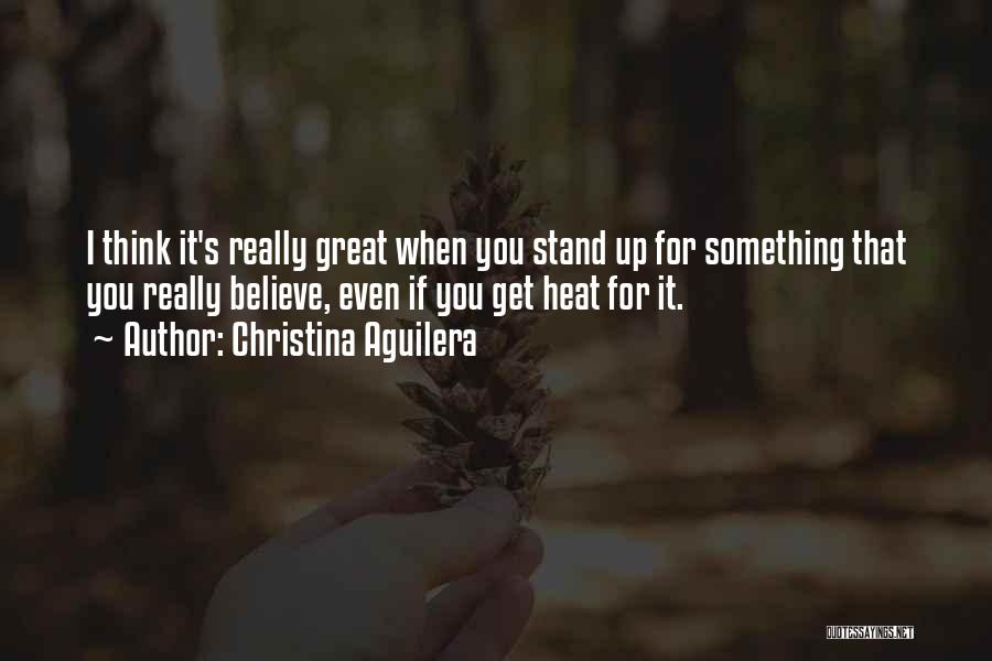 Christina Aguilera Quotes: I Think It's Really Great When You Stand Up For Something That You Really Believe, Even If You Get Heat