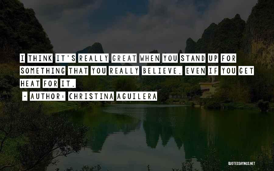 Christina Aguilera Quotes: I Think It's Really Great When You Stand Up For Something That You Really Believe, Even If You Get Heat