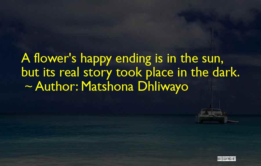 Matshona Dhliwayo Quotes: A Flower's Happy Ending Is In The Sun, But Its Real Story Took Place In The Dark.