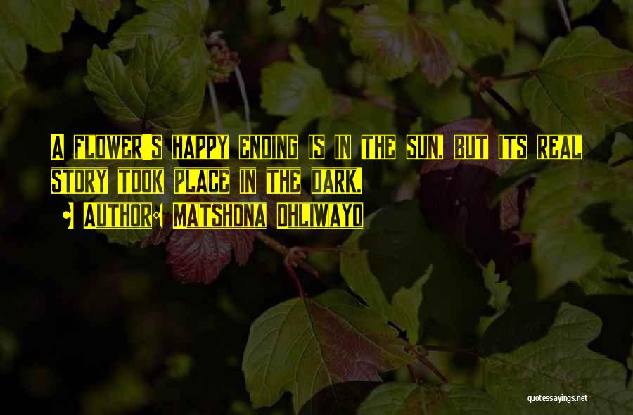 Matshona Dhliwayo Quotes: A Flower's Happy Ending Is In The Sun, But Its Real Story Took Place In The Dark.