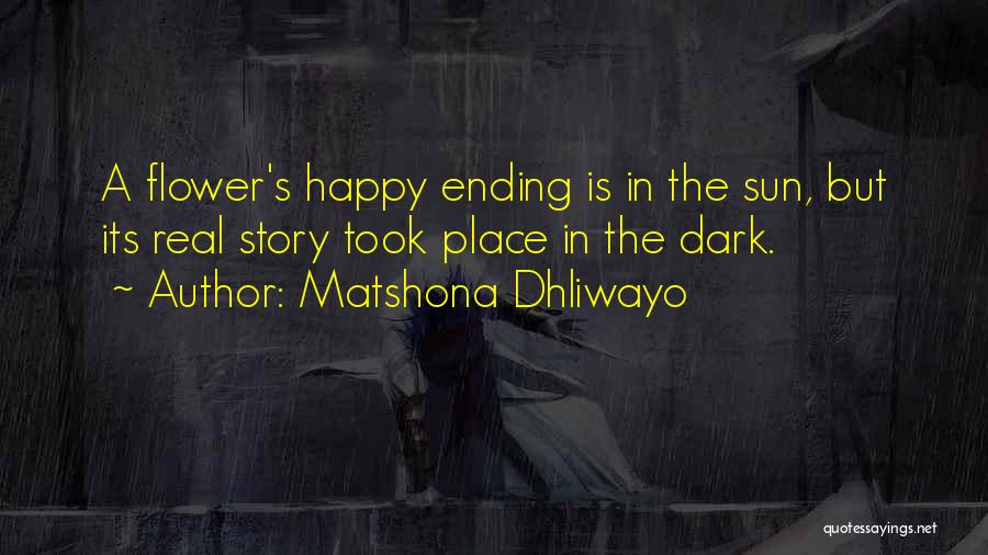 Matshona Dhliwayo Quotes: A Flower's Happy Ending Is In The Sun, But Its Real Story Took Place In The Dark.