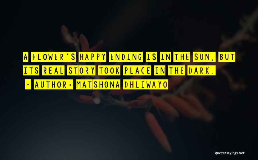 Matshona Dhliwayo Quotes: A Flower's Happy Ending Is In The Sun, But Its Real Story Took Place In The Dark.