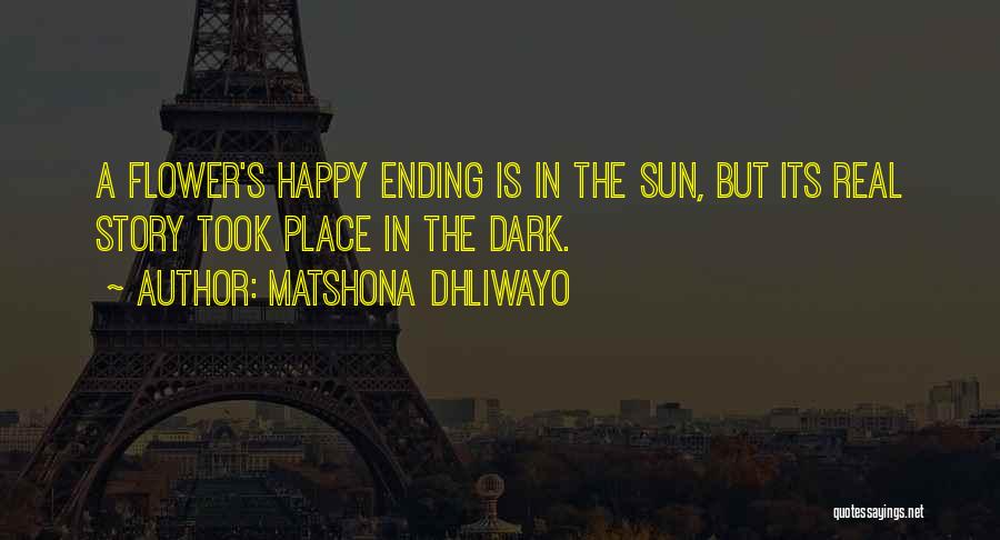 Matshona Dhliwayo Quotes: A Flower's Happy Ending Is In The Sun, But Its Real Story Took Place In The Dark.