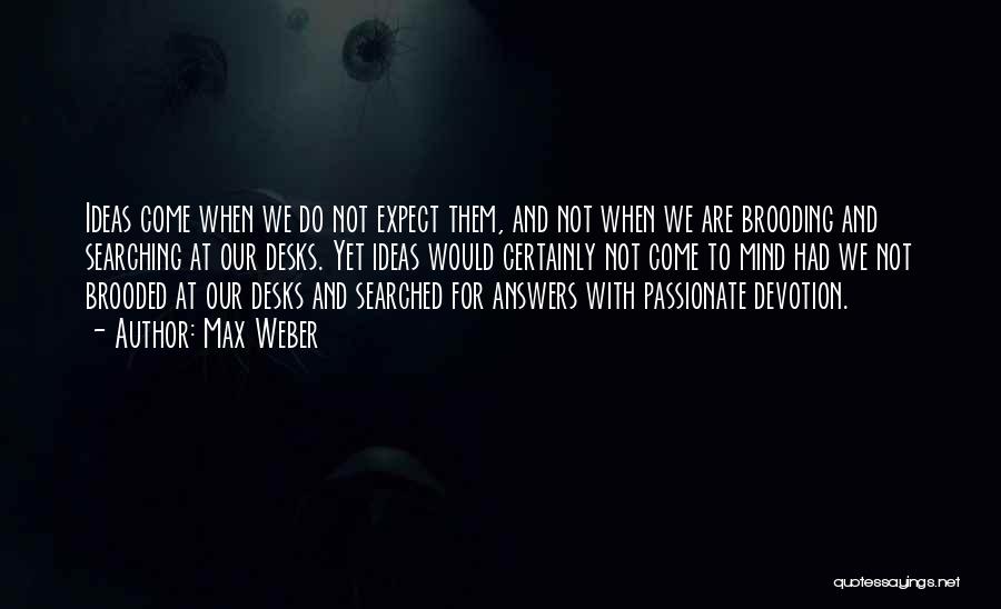 Max Weber Quotes: Ideas Come When We Do Not Expect Them, And Not When We Are Brooding And Searching At Our Desks. Yet