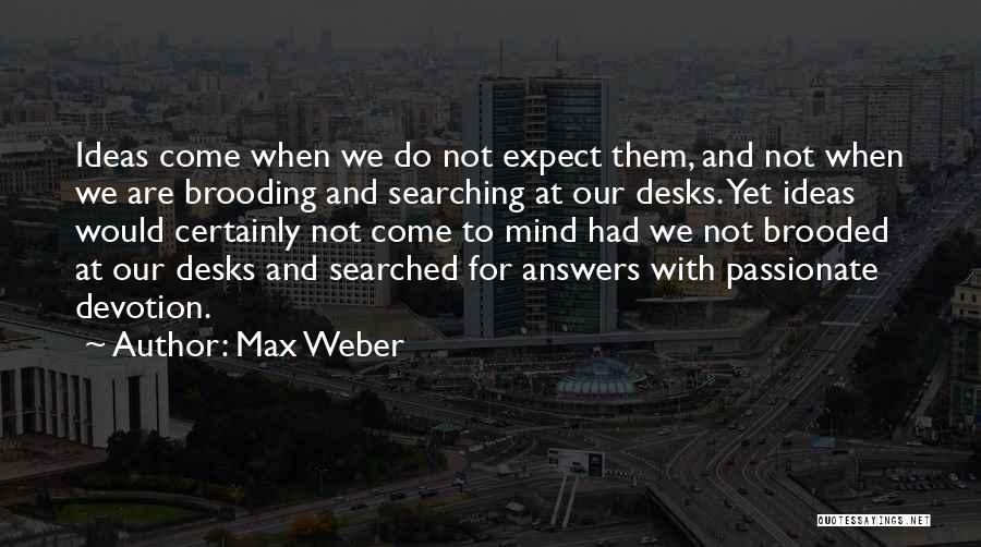Max Weber Quotes: Ideas Come When We Do Not Expect Them, And Not When We Are Brooding And Searching At Our Desks. Yet