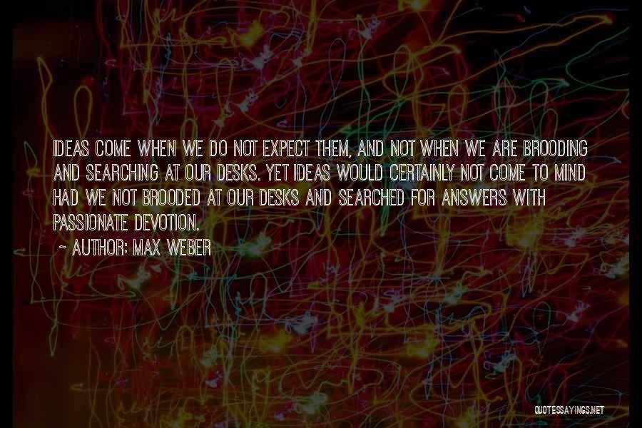 Max Weber Quotes: Ideas Come When We Do Not Expect Them, And Not When We Are Brooding And Searching At Our Desks. Yet