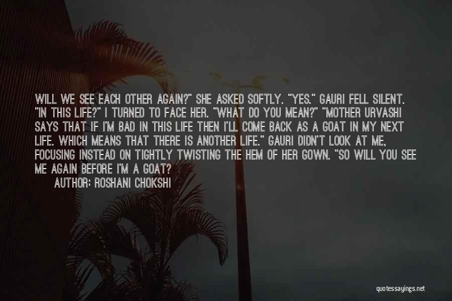 Roshani Chokshi Quotes: Will We See Each Other Again? She Asked Softly. Yes. Gauri Fell Silent. In This Life? I Turned To Face