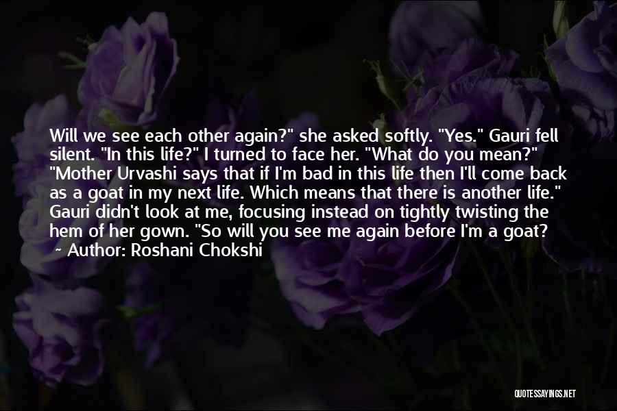 Roshani Chokshi Quotes: Will We See Each Other Again? She Asked Softly. Yes. Gauri Fell Silent. In This Life? I Turned To Face