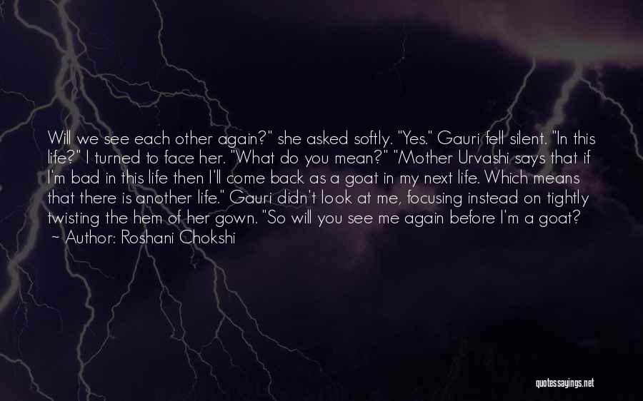 Roshani Chokshi Quotes: Will We See Each Other Again? She Asked Softly. Yes. Gauri Fell Silent. In This Life? I Turned To Face