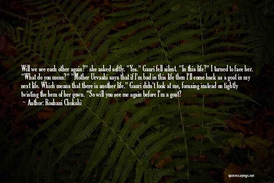 Roshani Chokshi Quotes: Will We See Each Other Again? She Asked Softly. Yes. Gauri Fell Silent. In This Life? I Turned To Face