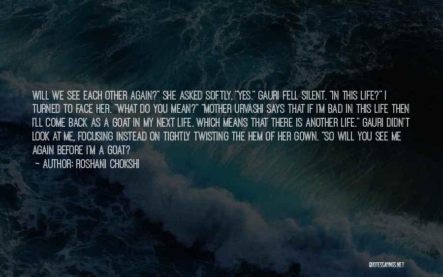 Roshani Chokshi Quotes: Will We See Each Other Again? She Asked Softly. Yes. Gauri Fell Silent. In This Life? I Turned To Face