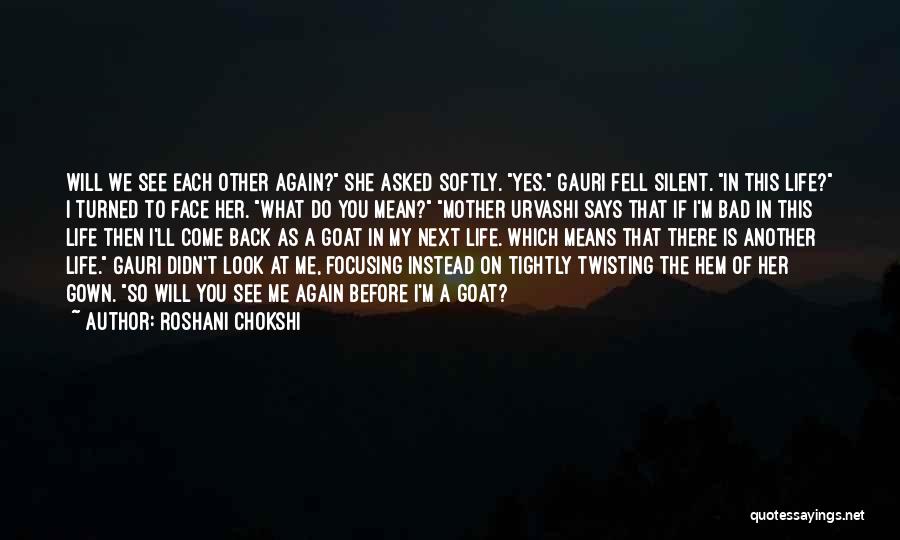 Roshani Chokshi Quotes: Will We See Each Other Again? She Asked Softly. Yes. Gauri Fell Silent. In This Life? I Turned To Face