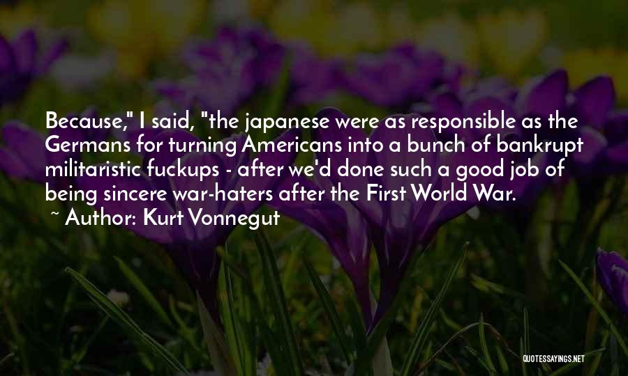 Kurt Vonnegut Quotes: Because, I Said, The Japanese Were As Responsible As The Germans For Turning Americans Into A Bunch Of Bankrupt Militaristic