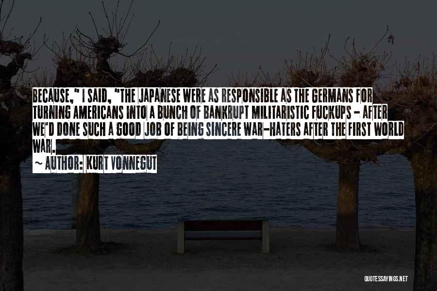 Kurt Vonnegut Quotes: Because, I Said, The Japanese Were As Responsible As The Germans For Turning Americans Into A Bunch Of Bankrupt Militaristic