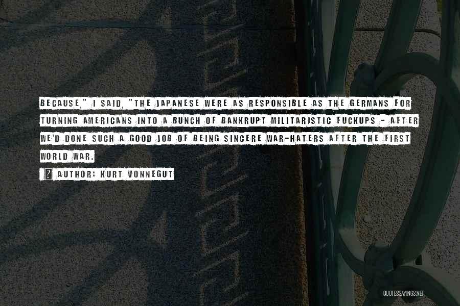 Kurt Vonnegut Quotes: Because, I Said, The Japanese Were As Responsible As The Germans For Turning Americans Into A Bunch Of Bankrupt Militaristic