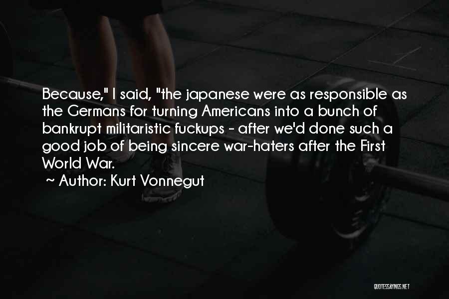 Kurt Vonnegut Quotes: Because, I Said, The Japanese Were As Responsible As The Germans For Turning Americans Into A Bunch Of Bankrupt Militaristic