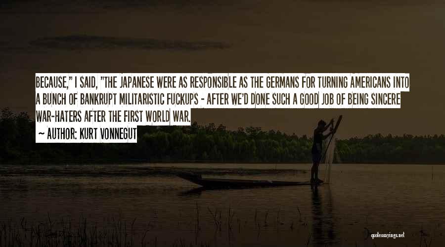 Kurt Vonnegut Quotes: Because, I Said, The Japanese Were As Responsible As The Germans For Turning Americans Into A Bunch Of Bankrupt Militaristic