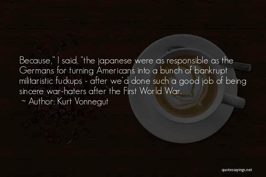 Kurt Vonnegut Quotes: Because, I Said, The Japanese Were As Responsible As The Germans For Turning Americans Into A Bunch Of Bankrupt Militaristic