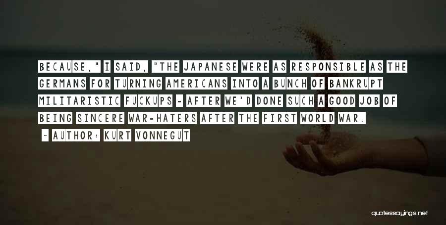 Kurt Vonnegut Quotes: Because, I Said, The Japanese Were As Responsible As The Germans For Turning Americans Into A Bunch Of Bankrupt Militaristic