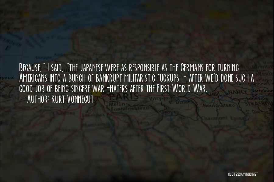 Kurt Vonnegut Quotes: Because, I Said, The Japanese Were As Responsible As The Germans For Turning Americans Into A Bunch Of Bankrupt Militaristic