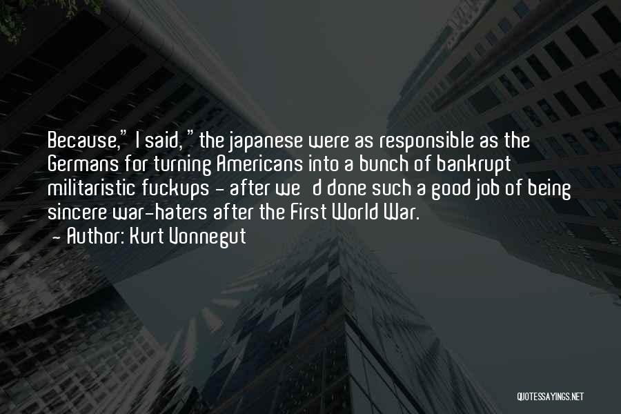 Kurt Vonnegut Quotes: Because, I Said, The Japanese Were As Responsible As The Germans For Turning Americans Into A Bunch Of Bankrupt Militaristic