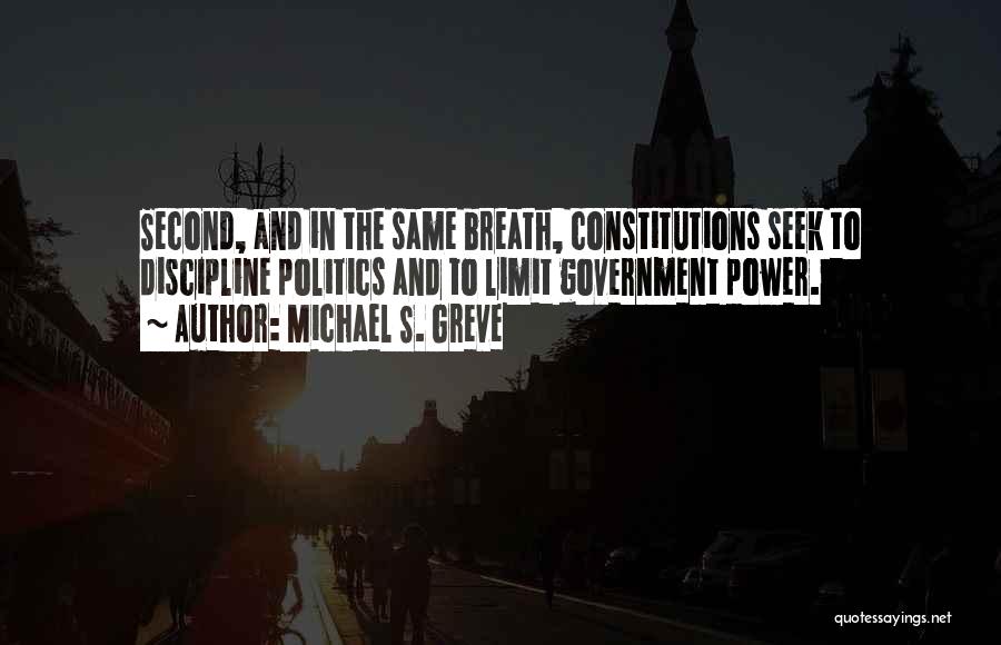 Michael S. Greve Quotes: Second, And In The Same Breath, Constitutions Seek To Discipline Politics And To Limit Government Power.