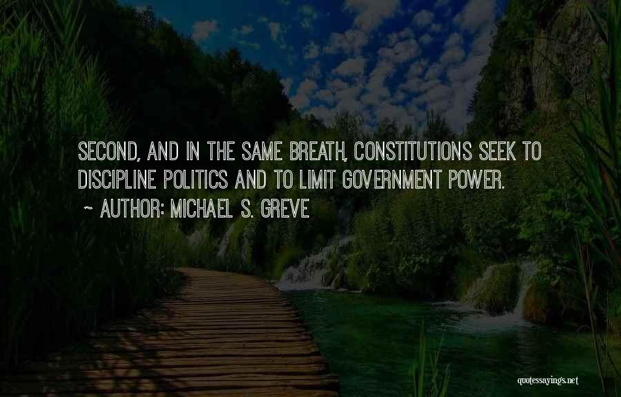 Michael S. Greve Quotes: Second, And In The Same Breath, Constitutions Seek To Discipline Politics And To Limit Government Power.