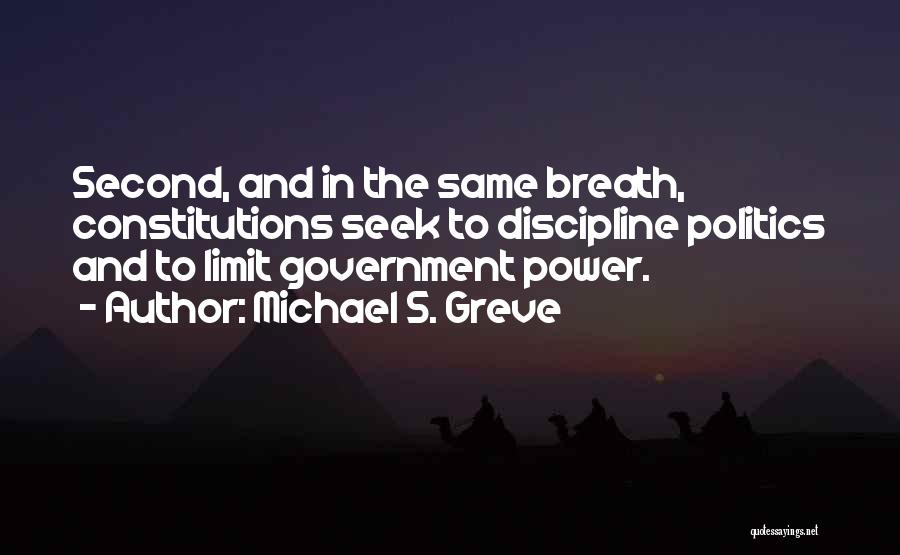 Michael S. Greve Quotes: Second, And In The Same Breath, Constitutions Seek To Discipline Politics And To Limit Government Power.