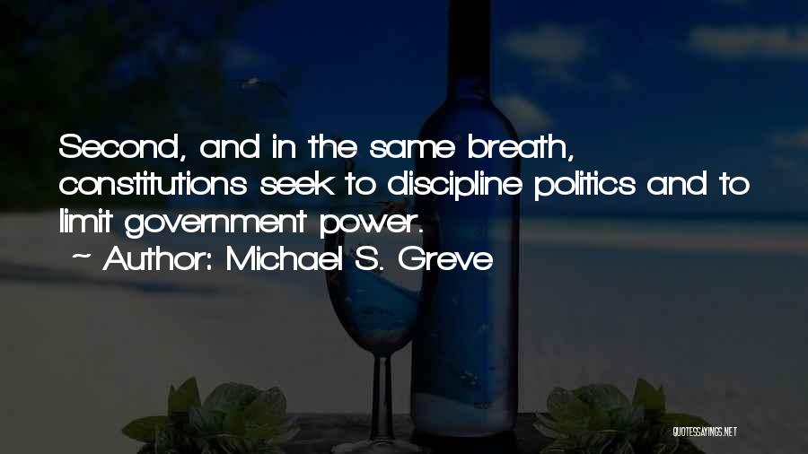 Michael S. Greve Quotes: Second, And In The Same Breath, Constitutions Seek To Discipline Politics And To Limit Government Power.