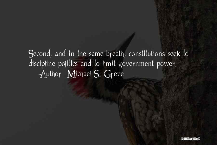 Michael S. Greve Quotes: Second, And In The Same Breath, Constitutions Seek To Discipline Politics And To Limit Government Power.