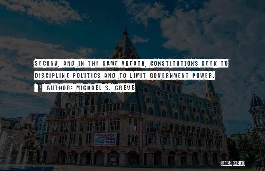 Michael S. Greve Quotes: Second, And In The Same Breath, Constitutions Seek To Discipline Politics And To Limit Government Power.