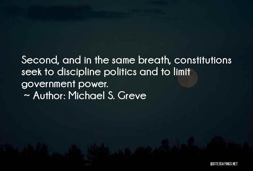 Michael S. Greve Quotes: Second, And In The Same Breath, Constitutions Seek To Discipline Politics And To Limit Government Power.