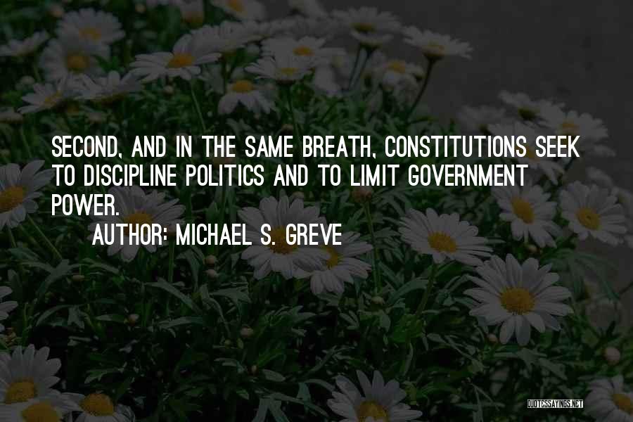 Michael S. Greve Quotes: Second, And In The Same Breath, Constitutions Seek To Discipline Politics And To Limit Government Power.